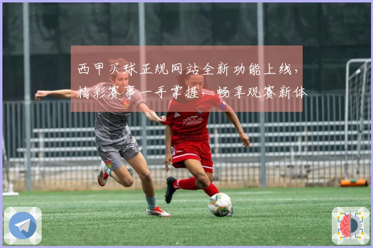 西甲买球正规网站全新功能上线，精彩赛事一手掌握，畅享观赛新体验