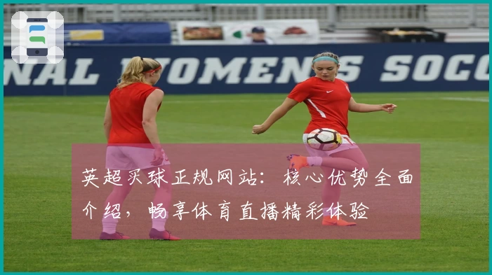 英超买球正规网站：核心优势全面介绍，畅享体育直播精彩体验