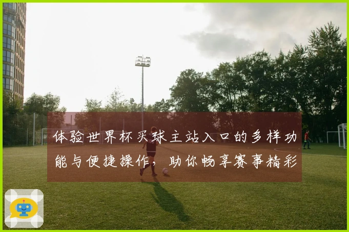 体验世界杯买球主站入口的多样功能与便捷操作，助你畅享赛事精彩！