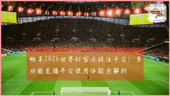 畅享2026世界杯官方投注平台：多功能直播平台使用体验全解析