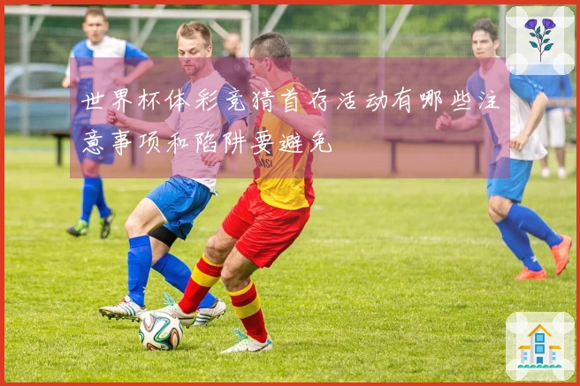 世界杯体彩竞猜首存活动有哪些注意事项和陷阱要避免