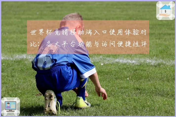 世界杯竞猜移动端入口使用体验对比：各大平台功能与访问便捷性评测