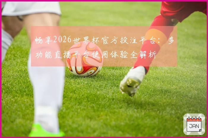 畅享2026世界杯官方投注平台：多功能直播平台使用体验全解析