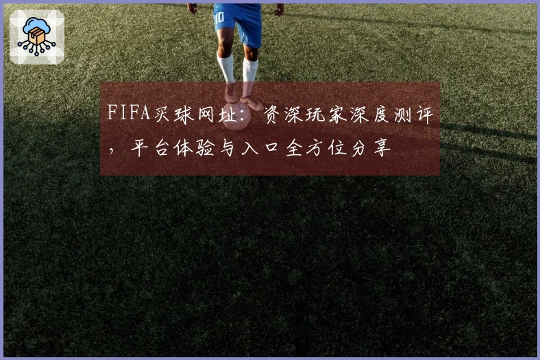FIFA买球网址：资深玩家深度测评，平台体验与入口全方位分享