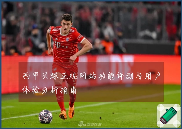 西甲买球正规网站功能评测与用户体验分析指南