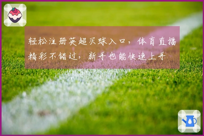 轻松注册英超买球入口，体育直播精彩不错过，新手也能快速上手