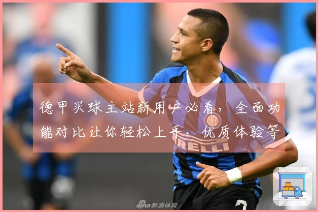 德甲买球主站新用户必看，全面功能对比让你轻松上手，优质体验等你来！