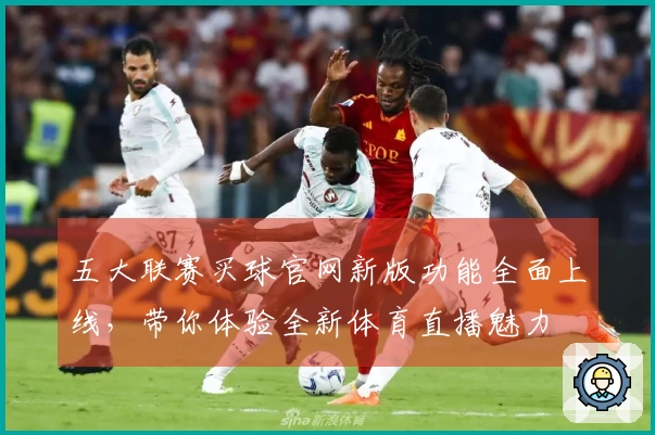五大联赛买球官网新版功能全面上线，带你体验全新体育直播魅力