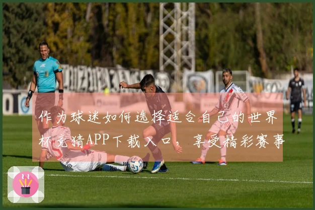 作为球迷如何选择适合自己的世界杯竞猜APP下载入口，享受精彩赛事体验