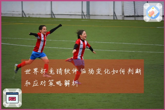 世界杯竞猜软件临场变化如何判断和应对策略解析