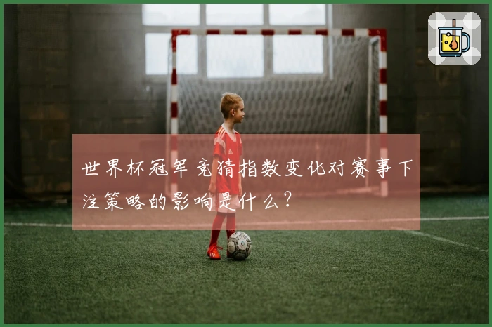 世界杯冠军竞猜指数变化对赛事下注策略的影响是什么？