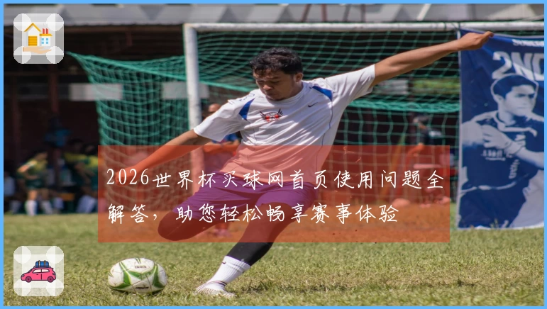 2026世界杯买球网首页使用问题全解答，助您轻松畅享赛事体验
