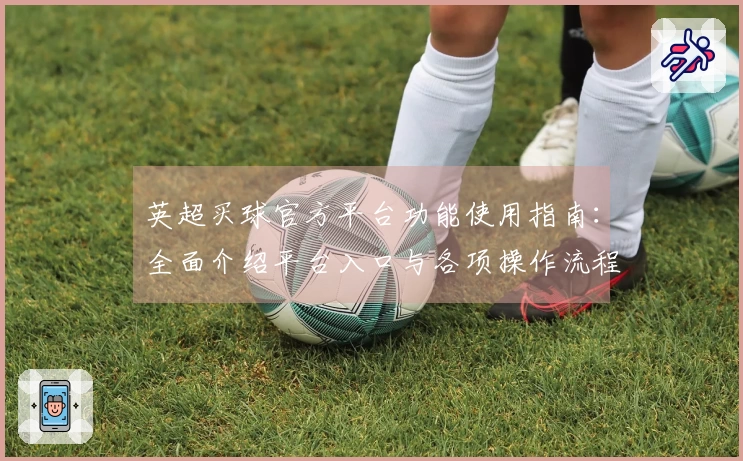 英超买球官方平台功能使用指南:全面介绍平台入口与各项操作流程