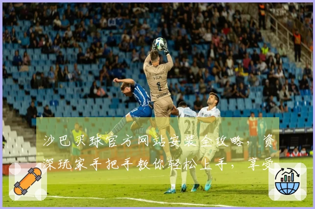 沙巴买球官方网站安装全攻略，资深玩家手把手教你轻松上手，享受流畅观赛体验