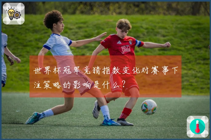 世界杯冠军竞猜指数变化对赛事下注策略的影响是什么？