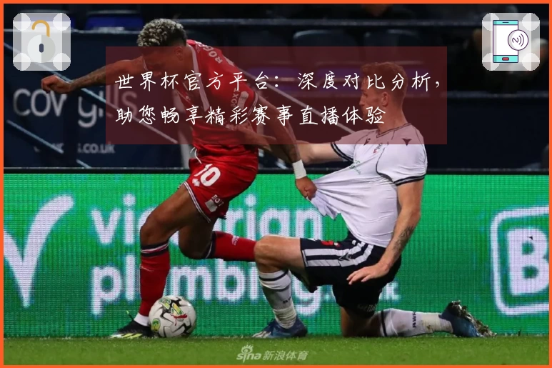 世界杯官方平台：深度对比分析，助您畅享精彩赛事直播体验