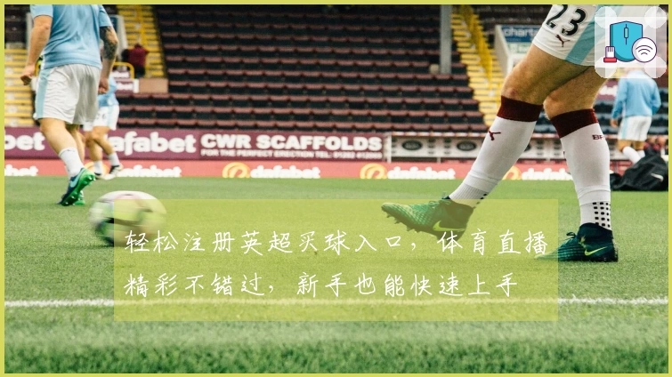 轻松注册英超买球入口，体育直播精彩不错过，新手也能快速上手